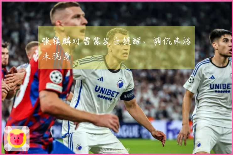 张镇麟对雷蒙发出提醒,调侃弗格未现身