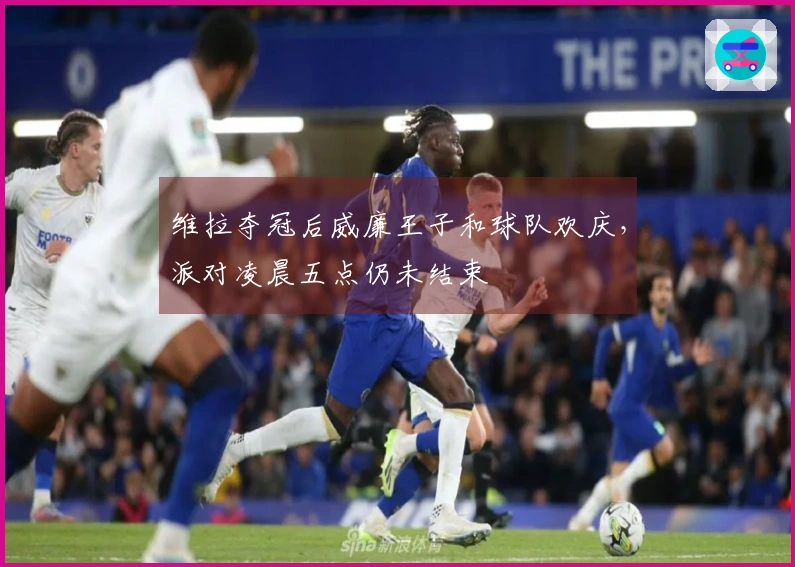 维拉夺冠后威廉王子和球队欢庆，派对凌晨五点仍未结束